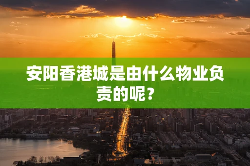 安阳香港城是由什么物业负责的呢？