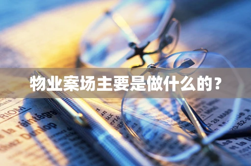 物业案场主要是做什么的？