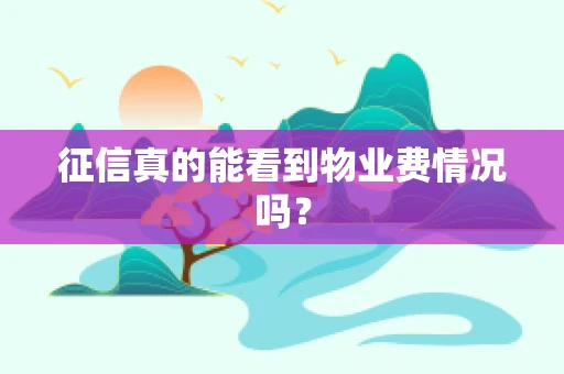 征信真的能看到物业费情况吗？