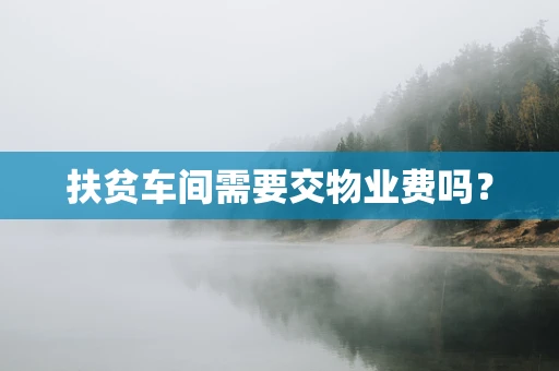 扶贫车间需要交物业费吗？