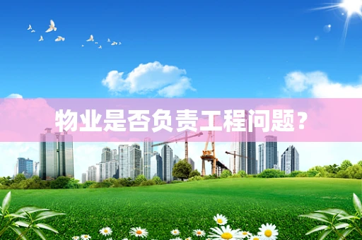 物业是否负责工程问题？