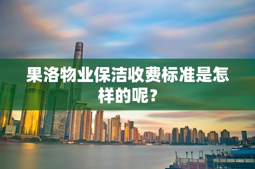 果洛物业保洁收费标准是怎样的呢？