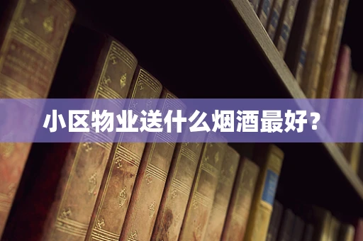 小区物业送什么烟酒最好？