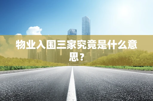 物业入围三家究竟是什么意思？