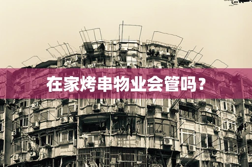 在家烤串物业会管吗？