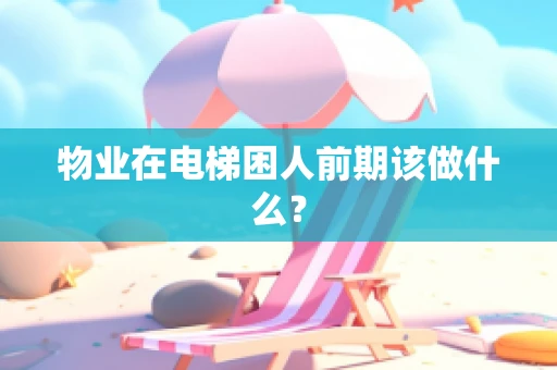 物业在电梯困人前期该做什么？