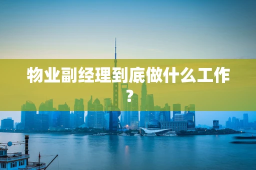 物业副经理到底做什么工作？
