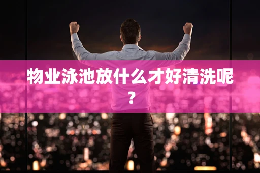 物业泳池放什么才好清洗呢？