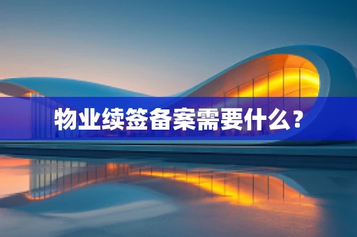 物业续签备案需要什么？