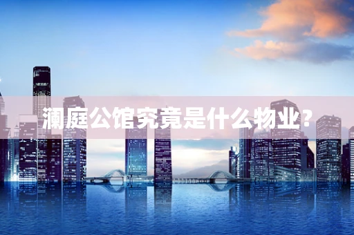 澜庭公馆究竟是什么物业？