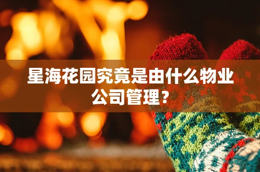 星海花园究竟是由什么物业公司管理？