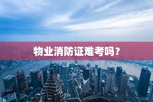 物业消防证难考吗？