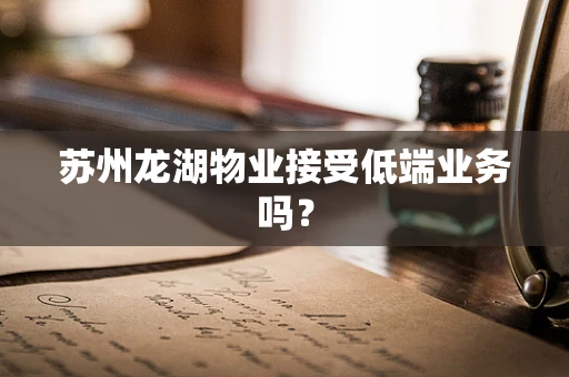 苏州龙湖物业接受低端业务吗？