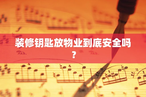 装修钥匙放物业到底安全吗？
