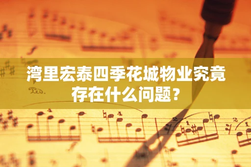 湾里宏泰四季花城物业究竟存在什么问题？