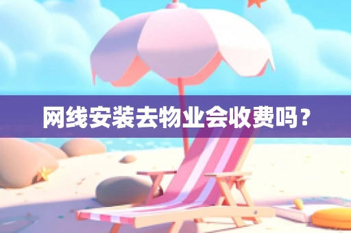 网线安装去物业会收费吗？