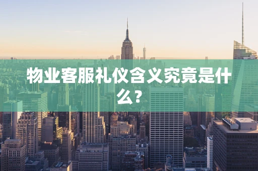 物业客服礼仪含义究竟是什么？