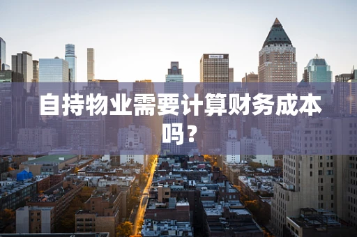 自持物业需要计算财务成本吗？