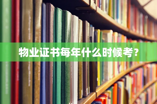 物业证书每年什么时候考？