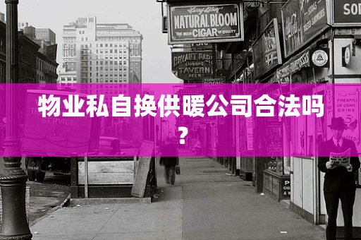 物业私自换供暖公司合法吗？
