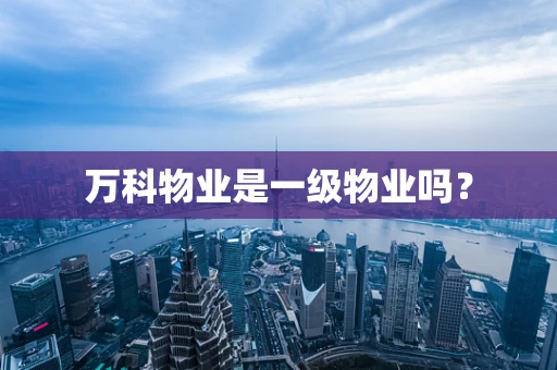 万科物业是一级物业吗？