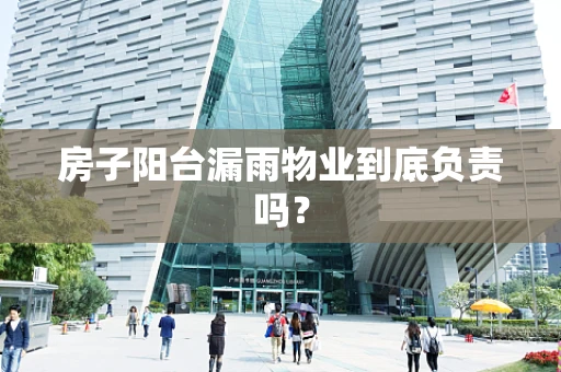 房子阳台漏雨物业到底负责吗？
