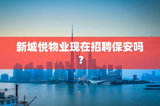 新城悦物业现在招聘保安吗？