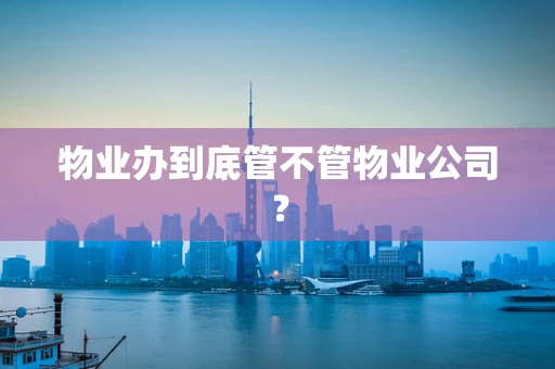 物业办到底管不管物业公司？