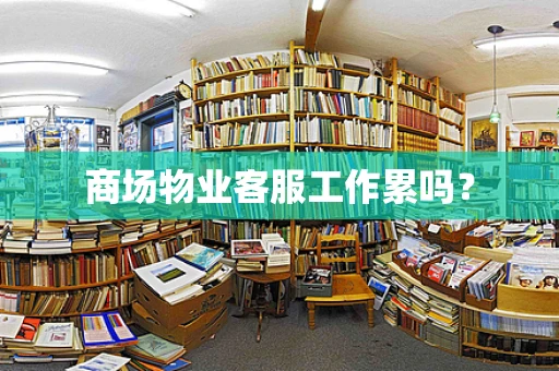 商场物业客服工作累吗？