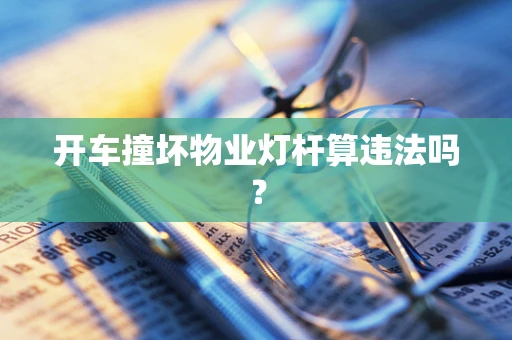 开车撞坏物业灯杆算违法吗？
