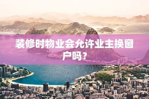 装修时物业会允许业主换窗户吗？
