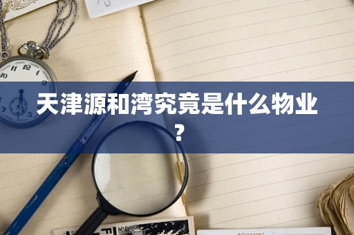 天津源和湾究竟是什么物业？