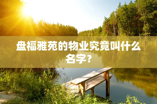 盘福雅苑的物业究竟叫什么名字？