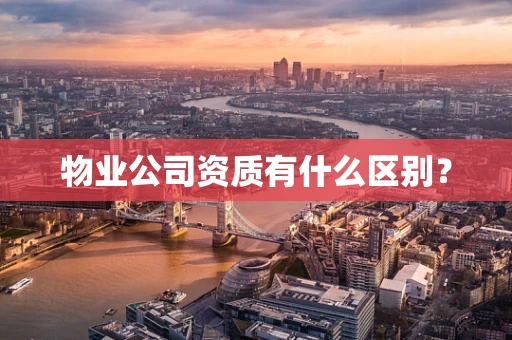 物业公司资质有什么区别？