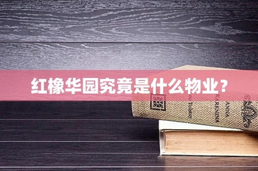 红橡华园究竟是什么物业？