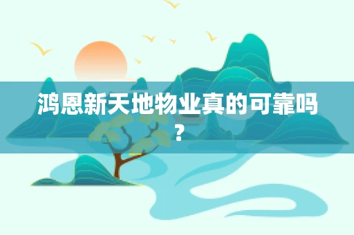 鸿恩新天地物业真的可靠吗？