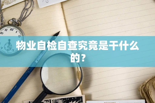 物业自检自查究竟是干什么的？