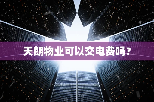 天朗物业可以交电费吗？