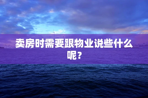 卖房时需要跟物业说些什么呢？