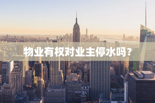 物业有权对业主停水吗？