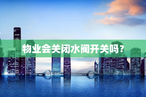 物业会关闭水阀开关吗？