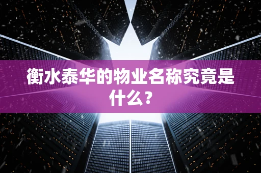 衡水泰华的物业名称究竟是什么？
