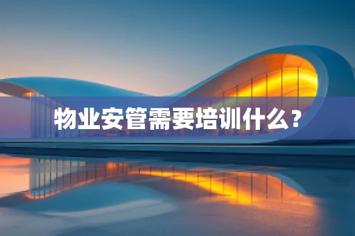 物业安管需要培训什么？