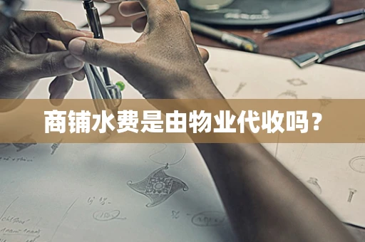 商铺水费是由物业代收吗？