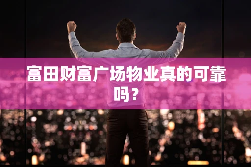 富田财富广场物业真的可靠吗？