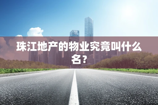 珠江地产的物业究竟叫什么名？