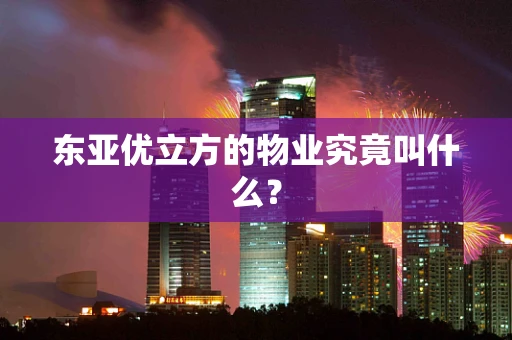 东亚优立方的物业究竟叫什么？