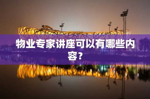 物业专家讲座可以有哪些内容？