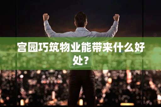 宫园巧筑物业能带来什么好处？