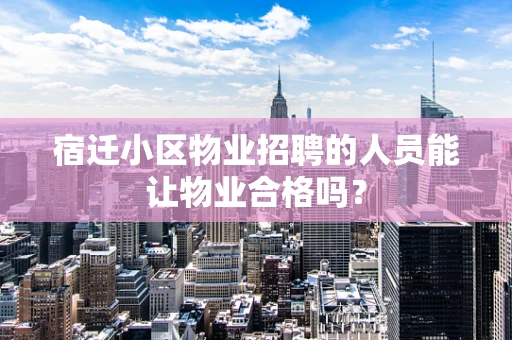 宿迁小区物业招聘的人员能让物业合格吗？